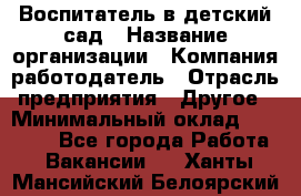 Воспитатель в детский сад › Название организации ­ Компания-работодатель › Отрасль предприятия ­ Другое › Минимальный оклад ­ 18 000 - Все города Работа » Вакансии   . Ханты-Мансийский,Белоярский г.